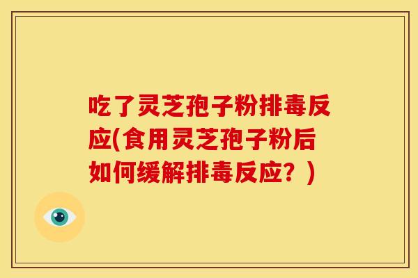 吃了灵芝孢子粉反应(食用灵芝孢子粉后如何缓解反应?) 吃了灵芝孢子粉反应(食用灵芝孢子粉后如何缓解反应?)
