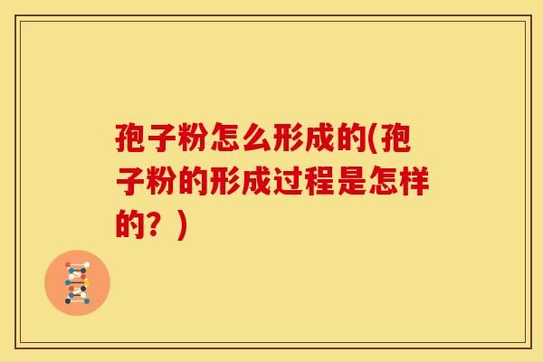 孢子粉怎么形成的(孢子粉的形成过程是怎样的？)