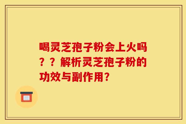 喝灵芝孢子粉会上火吗??解析灵芝孢子粉的功效与副作用? 喝灵芝孢子粉会上火吗??解析灵芝孢子粉的功效与副作用?