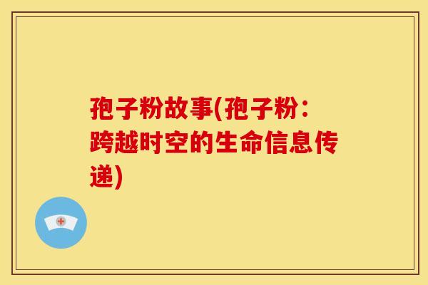 孢子粉故事(孢子粉:跨越时空的生命信息传递) 孢子粉故事(孢子粉:跨越时空的生命信息传递)