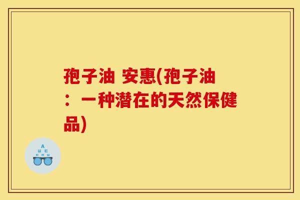 孢子油 安惠(孢子油：一种潜在的天然保健品)