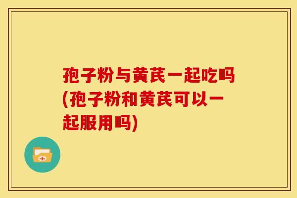 孢子粉与黄芪一起吃吗(孢子粉和黄芪可以一起服用吗) 孢子粉与黄芪一起吃吗(孢子粉和黄芪可以一起服用吗)