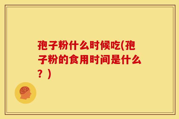 孢子粉什么时候吃(孢子粉的食用时间是什么?) 孢子粉什么时候吃(孢子粉的食用时间是什么?)