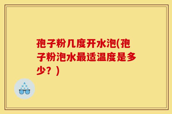 孢子粉几度开水泡(孢子粉泡水适温度是多少?) 孢子粉几度开水泡(孢子粉泡水适温度是多少?)