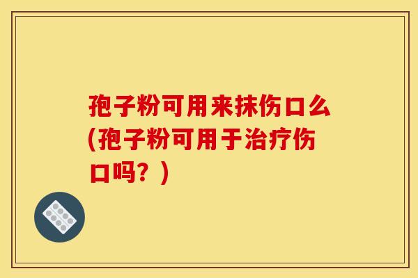 孢子粉可用来抹伤口么(孢子粉可用于伤口吗?) 孢子粉可用来抹伤口么(孢子粉可用于伤口吗?)