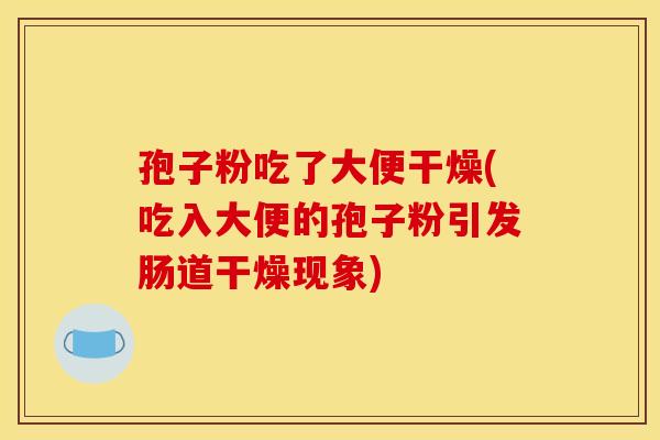 孢子粉吃了大便干燥(吃入大便的孢子粉引发肠道干燥现象) 孢子粉吃了大便干燥(吃入大便的孢子粉引发肠道干燥现象)