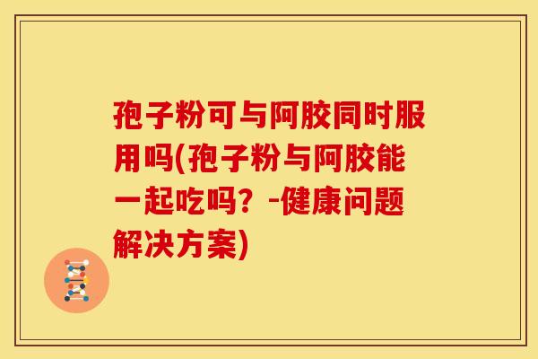 孢子粉可与阿胶同时服用吗(孢子粉与阿胶能一起吃吗?-健康问题解决方案) 孢子粉可与阿胶同时服用吗(孢子粉与阿胶能一起吃吗?-健康问题解决方案)