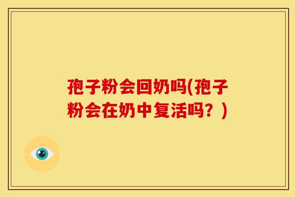 孢子粉会回奶吗(孢子粉会在奶中复活吗?) 孢子粉会回奶吗(孢子粉会在奶中复活吗?)