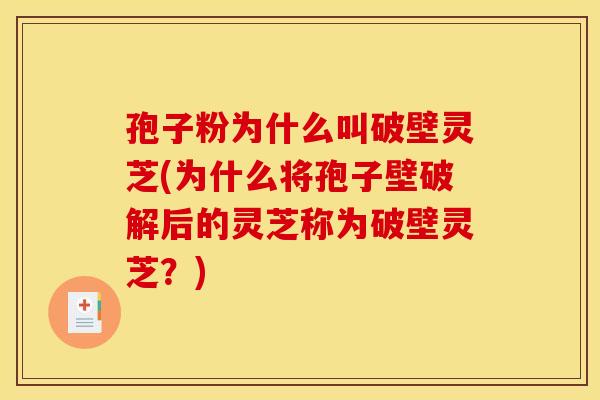 孢子粉为什么叫破壁灵芝(为什么将孢子壁破解后的灵芝称为破壁灵芝?) 孢子粉为什么叫破壁灵芝(为什么将孢子壁破解后的灵芝称为破壁灵芝?)