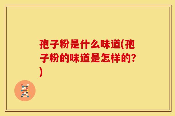 孢子粉是什么味道(孢子粉的味道是怎样的?) 孢子粉是什么味道(孢子粉的味道是怎样的?)