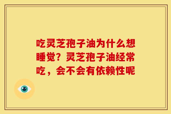 吃灵芝孢子油为什么想睡觉？灵芝孢子油经常吃，会不会有依赖性呢