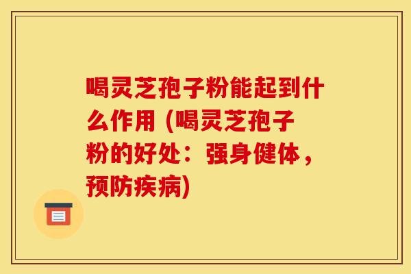 喝灵芝孢子粉能起到什么作用 (喝灵芝孢子粉的好处：强身健体，)