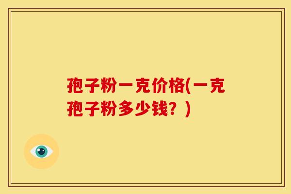 孢子粉一克价格(一克孢子粉多少钱?) 孢子粉一克价格(一克孢子粉多少钱?)