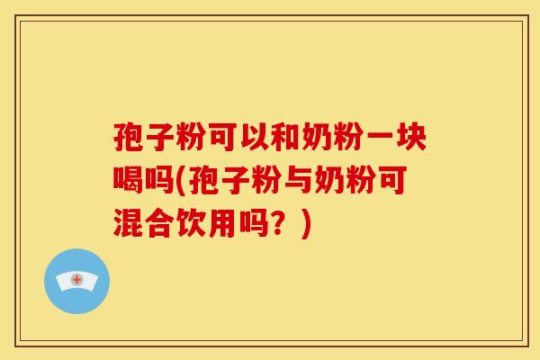孢子粉可以和奶粉一块喝吗(孢子粉与奶粉可混合饮用吗?) 孢子粉可以和奶粉一块喝吗(孢子粉与奶粉可混合饮用吗?)