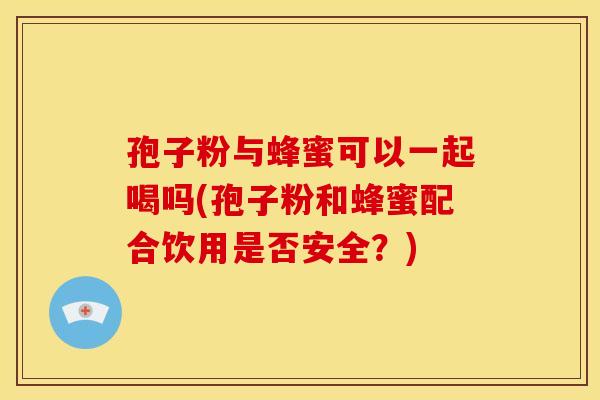 孢子粉与蜂蜜可以一起喝吗(孢子粉和蜂蜜配合饮用是否安全?) 孢子粉与蜂蜜可以一起喝吗(孢子粉和蜂蜜配合饮用是否安全?)