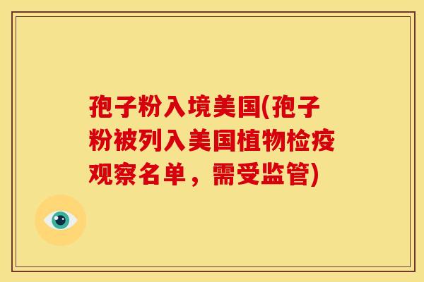 孢子粉入境美国(孢子粉被列入美国植物检疫观察名单,需受监管) 孢子粉入境美国(孢子粉被列入美国植物检疫观察名单,需受监管)