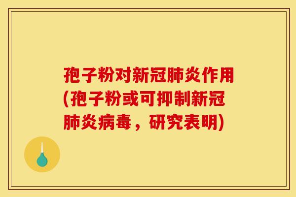 孢子粉对新冠炎作用(孢子粉或可抑制新冠炎，研究表明)