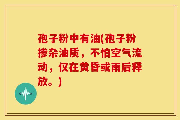 孢子粉中有油(孢子粉掺杂油质，不怕空气流动，仅在黄昏或雨后释放。)
