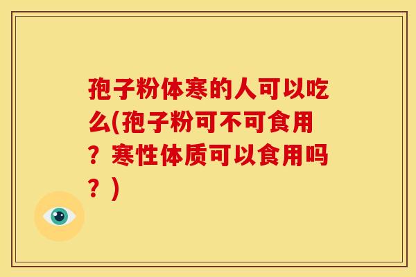 孢子粉体寒的人可以吃么(孢子粉可不可食用?寒性体质可以食用吗?) 孢子粉体寒的人可以吃么(孢子粉可不可食用?寒性体质可以食用吗?)