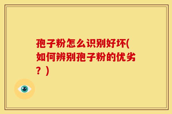 孢子粉怎么识别好坏(如何辨别孢子粉的优劣？)
