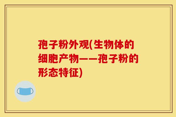 孢子粉外观(生物体的细胞产物——孢子粉的形态特征) 孢子粉外观(生物体的细胞产物——孢子粉的形态特征)