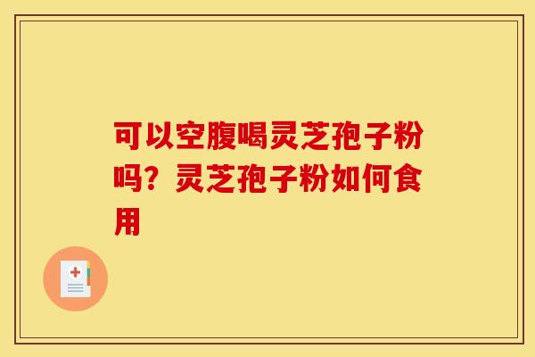 可以空腹喝灵芝孢子粉吗?灵芝孢子粉如何食用 可以空腹喝灵芝孢子粉吗?灵芝孢子粉如何食用