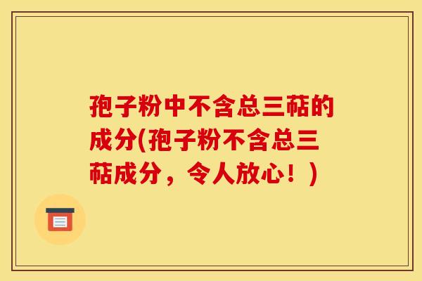 孢子粉中不含总三萜的成分(孢子粉不含总三萜成分,令人放心!) 孢子粉中不含总三萜的成分(孢子粉不含总三萜成分,令人放心!)