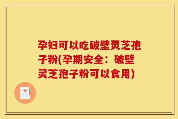 孕妇可以吃破壁灵芝孢子粉(孕期安全:破壁灵芝孢子粉可以食用) 孕妇可以吃破壁灵芝孢子粉(孕期安全:破壁灵芝孢子粉可以食用)