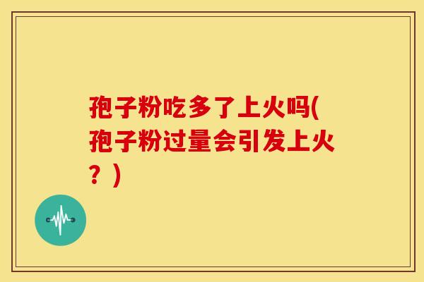 孢子粉吃多了上火吗(孢子粉过量会引发上火?) 孢子粉吃多了上火吗(孢子粉过量会引发上火?)