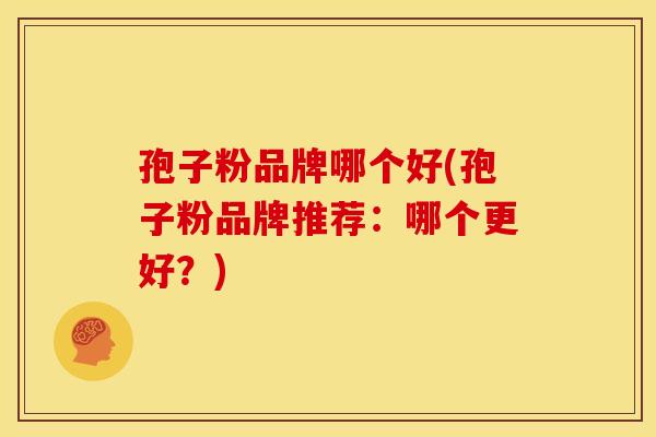孢子粉品牌哪个好(孢子粉品牌推荐:哪个更好?) 孢子粉品牌哪个好(孢子粉品牌推荐:哪个更好?)