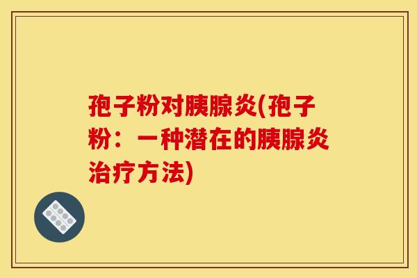 孢子粉对胰腺炎(孢子粉:一种潜在的胰腺炎方法) 孢子粉对胰腺炎(孢子粉:一种潜在的胰腺炎方法)