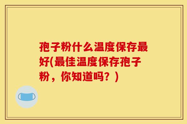 孢子粉什么温度保存好(佳温度保存孢子粉,你知道吗?) 孢子粉什么温度保存好(佳温度保存孢子粉,你知道吗?)