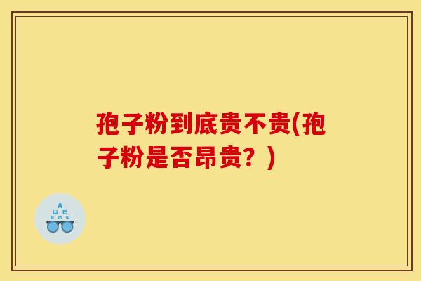 孢子粉到底贵不贵(孢子粉是否昂贵?) 孢子粉到底贵不贵(孢子粉是否昂贵?)