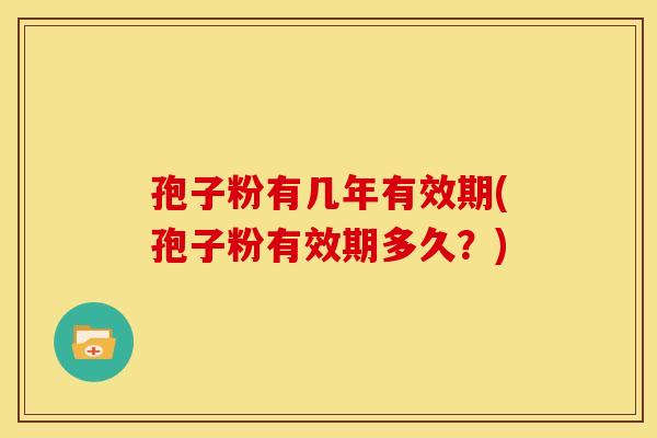 孢子粉有几年有效期(孢子粉有效期多久?) 孢子粉有几年有效期(孢子粉有效期多久?)
