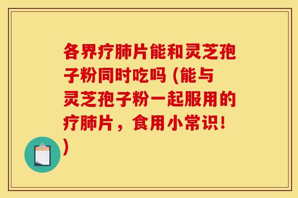 各界疗片能和灵芝孢子粉同时吃吗 (能与灵芝孢子粉一起服用的疗片,食用小常识!) 各界疗片能和灵芝孢子粉同时吃吗 (能与灵芝孢子粉一起服用的疗片,食用小常识!)