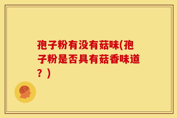 孢子粉有没有菇味(孢子粉是否具有菇香味道?) 孢子粉有没有菇味(孢子粉是否具有菇香味道?)