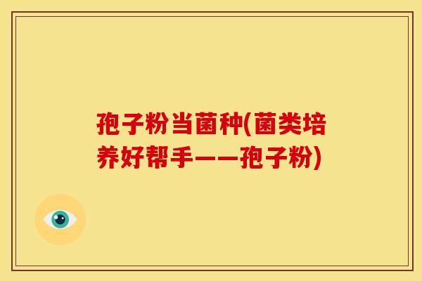 孢子粉当菌种(菌类培养好帮手——孢子粉)