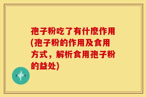 孢子粉吃了有什麽作用(孢子粉的作用及食用方式,解析食用孢子粉的益处) 孢子粉吃了有什麽作用(孢子粉的作用及食用方式,解析食用孢子粉的益处)