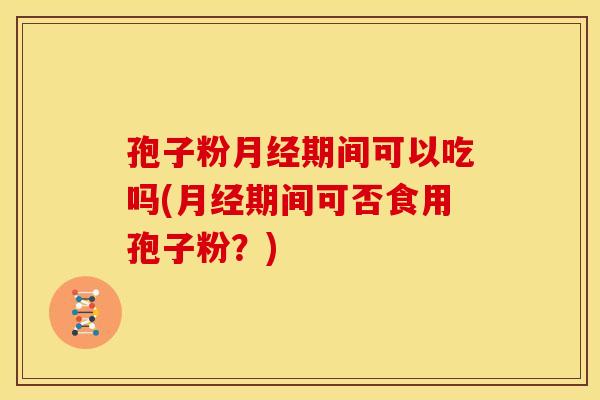 孢子粉期间可以吃吗(期间可否食用孢子粉?) 孢子粉期间可以吃吗(期间可否食用孢子粉?)