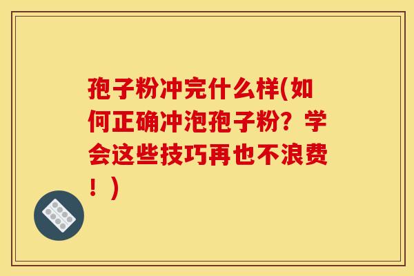 孢子粉冲完什么样(如何正确冲泡孢子粉？学会这些技巧再也不浪费！)