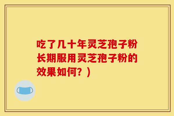 吃了几十年灵芝孢子粉长期服用灵芝孢子粉的效果如何？)