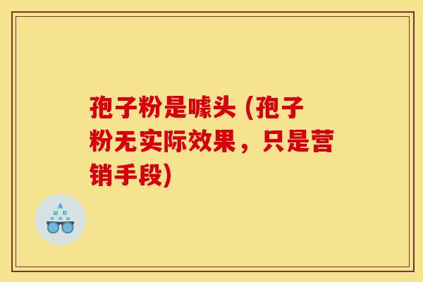 孢子粉是噱头 (孢子粉无实际效果，只是营销手段)