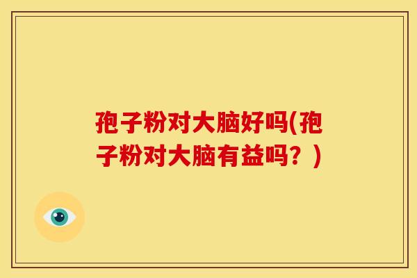 孢子粉对大脑好吗(孢子粉对大脑有益吗?) 孢子粉对大脑好吗(孢子粉对大脑有益吗?)