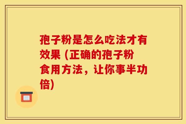 孢子粉是怎么吃法才有效果 (正确的孢子粉食用方法,让你事半功倍) 孢子粉是怎么吃法才有效果 (正确的孢子粉食用方法,让你事半功倍)