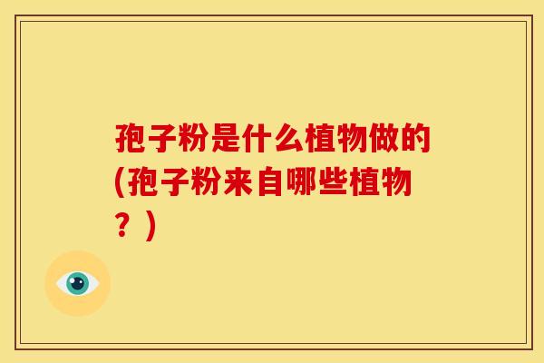 孢子粉是什么植物做的(孢子粉来自哪些植物？)