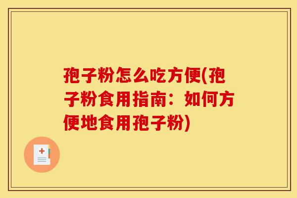 孢子粉怎么吃方便(孢子粉食用指南:如何方便地食用孢子粉) 孢子粉怎么吃方便(孢子粉食用指南:如何方便地食用孢子粉)