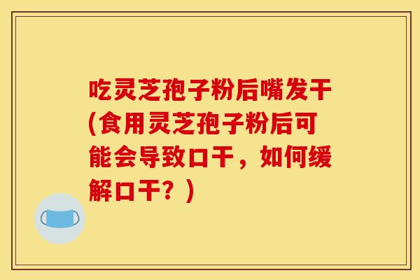 吃灵芝孢子粉后嘴发干(食用灵芝孢子粉后可能会导致口干,如何缓解口干?) 吃灵芝孢子粉后嘴发干(食用灵芝孢子粉后可能会导致口干,如何缓解口干?)