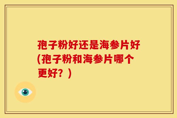 孢子粉好还是海参片好(孢子粉和海参片哪个更好?) 孢子粉好还是海参片好(孢子粉和海参片哪个更好?)