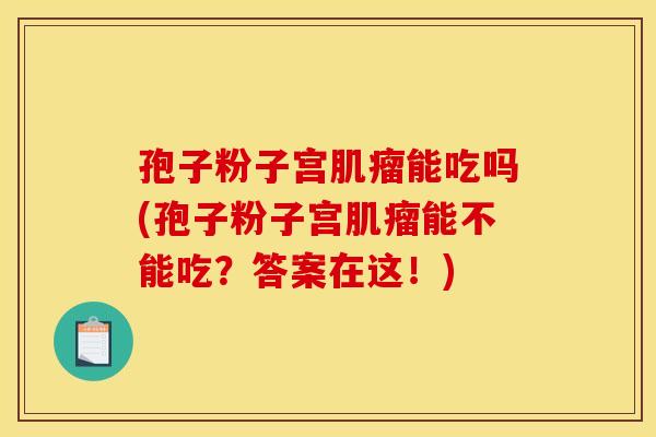 孢子粉子宫能吃吗(孢子粉子宫能不能吃?答案在这!) 孢子粉子宫能吃吗(孢子粉子宫能不能吃?答案在这!)