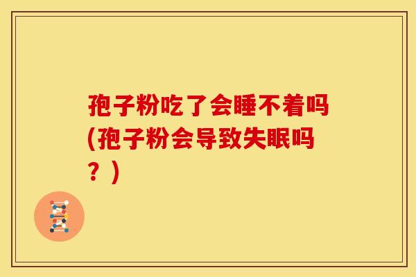 孢子粉吃了会睡不着吗(孢子粉会导致吗?) 孢子粉吃了会睡不着吗(孢子粉会导致吗?)